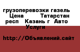 грузоперевозки газель  › Цена ­ 13 - Татарстан респ., Казань г. Авто » Услуги   